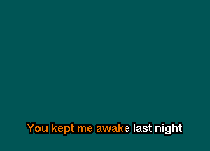You kept me awake last night