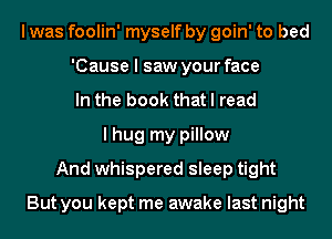 I was foolin' myself by goin' to bed
'Cause I saw your face
In the book that I read
I hug my pillow
And whispered sleep tight

But you kept me awake last night