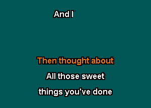 Then thought about

All those sweet

things you've done