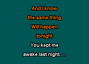 And I know
the same thing
Will happen
tonight

You kept me

awake last night .....