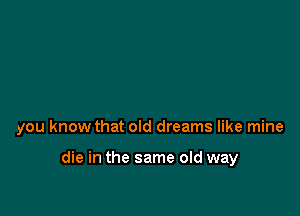 you know that old dreams like mine

die in the same old way
