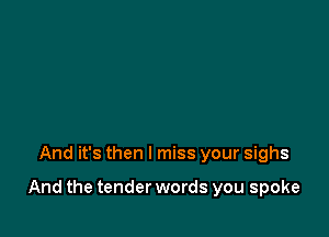 And it's then I miss your sighs

And the tender words you spoke