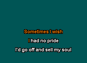 Sometimes I wish

I had no pride

I'd go off and sell my soul