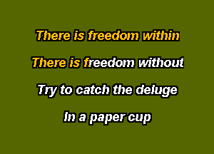 There is freedom within

There is freedom without

Try to catch the deluge

m a paper cup