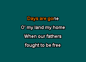 Days are gone

0' my land my home

When our fathers

fought to be free
