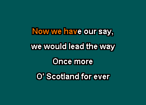 Now we have our say,

we would lead the way
Once more

0' Scotland for ever