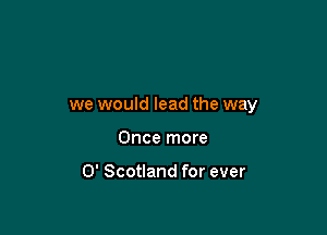 we would lead the way

Once more

0' Scotland for ever