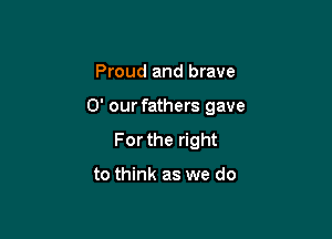 Proud and brave

0' our fathers gave

For the right

to think as we do
