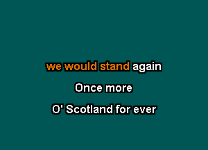 we would stand again

Once more

0' Scotland for ever