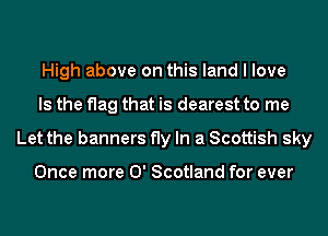 High above on this land I love
Is the flag that is dearest to me
Let the banners fly In a Scottish sky

Once more 0' Scotland for ever
