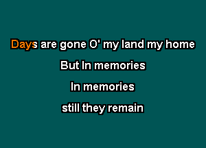 Days are gone 0' my land my home

But In memories
In memories

still they remain