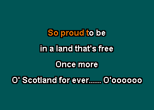 So proud to be

in a land that's free
Once more

0' Scotland for ever ...... O'oooooo