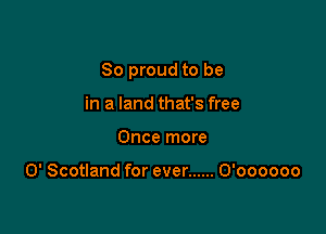 So proud to be

in a land that's free
Once more

0' Scotland for ever ...... O'oooooo