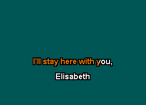 I'll stay here with you,
Elisabeth