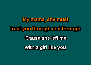 My mama, she must
trust you through and through

'Cause she left me

with a girl like you