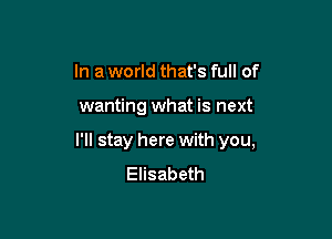 In a world that's full of

wanting what is next

I'll stay here with you,
Elisabeth