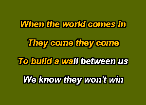 When the ond comes in
They come they come

To build a wait between us

We know they won't win