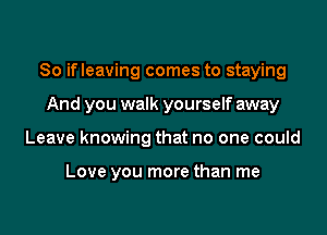 So ifleaving comes to staying

And you walk yourself away
Leave knowing that no one could

Love you more than me