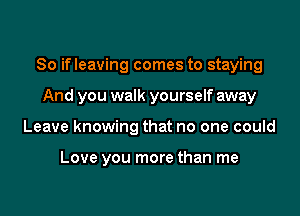 So ifleaving comes to staying

And you walk yourself away
Leave knowing that no one could

Love you more than me