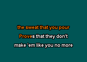 the sweat that you pour

Proves that they don't

make 'em like you no more