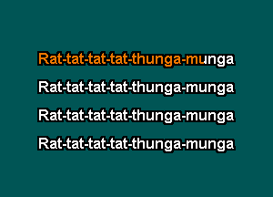 Rat-tat-tat-tat-thunga-munga
Rat-tat-tat-tat-thunga-munga
Rat-tat-tat-tat-thunga-munga

Rat-tat-tat-tat-thunga-munga

g