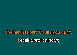 the hardest part 'Cause you can't

break a broken heart