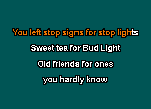 You left stop signs for stop lights

Sweet tea for Bud Light
Old friends for ones

you hardly know