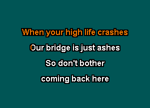 When your high life crashes

Our bridge isjust ashes

So don't bother

coming back here