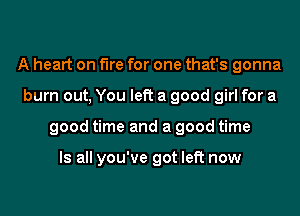 A heart on fire for one that's gonna
burn out, You left a good girl for a
good time and a good time

Is all you've got left now