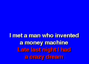 I met a man who invented
a money machine