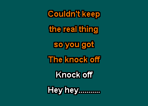 Couldn't keep

the real thing
so you got

The knock off
Knock off

Hey hey ...........