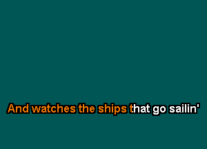 And watches the ships that go sailin'