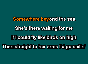 Somewhere beyond the sea
She's there waiting for me

lfl could fly like birds on high

Then straight to her arms I'd go sailin'