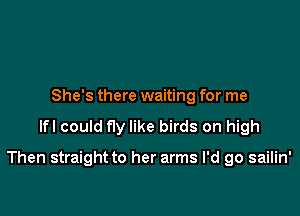 She's there waiting for me

lfl could fly like birds on high

Then straight to her arms I'd go sailin'