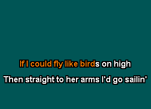 lfl could fly like birds on high

Then straight to her arms I'd go sailin'