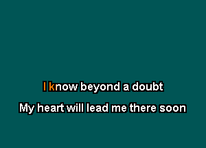 I know beyond a doubt

My heart will lead me there soon