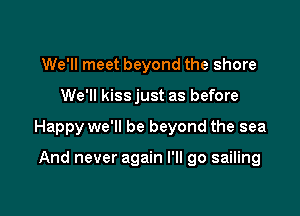 We'll meet beyond the shore

We'll kissjust as before

Happy we'll be beyond the sea

And never again I'll go sailing