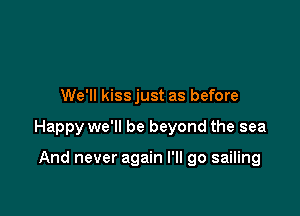 We'll kissjust as before

Happy we'll be beyond the sea

And never again I'll go sailing