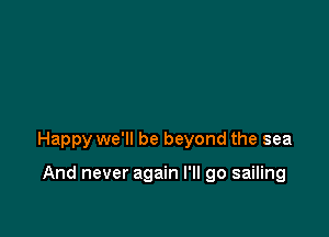 Happy we'll be beyond the sea

And never again I'll go sailing