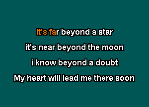 It's far beyond a star

it's near beyond the moon

i know beyond a doubt

My heart will lead me there soon