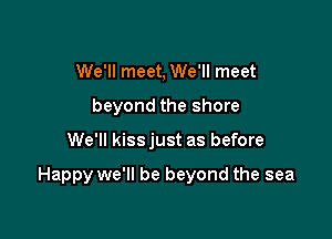 We'll meet, We'll meet
beyond the shore

We'll kiss just as before

Happy we'll be beyond the sea