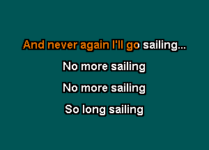 And never again I'll go sailing...

No more sailing

No more sailing

So long sailing