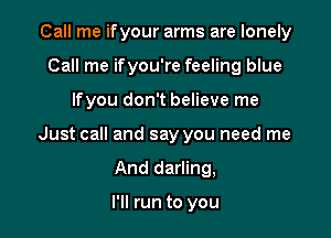 Call me ifyour arms are lonely
Call me if you're feeling blue

lfyou don't believe me

Just call and say you need me

And darling,

I'll run to you