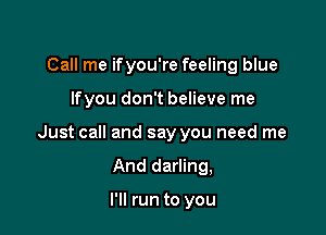 Call me if you're feeling blue

lfyou don't believe me

Just call and say you need me

And darling,

I'll run to you