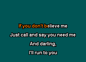 lfyou don't believe me

Just call and say you need me

And darling,

I'll run to you