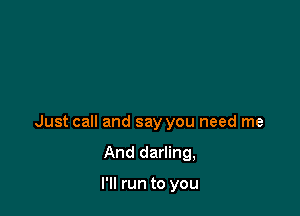 Just call and say you need me

And darling,

I'll run to you