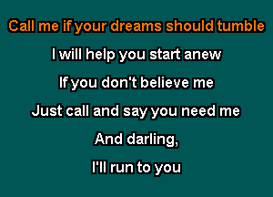 Call me ifyour dreams should tumble
I will help you start anew
lfyou don't believe me
Just call and say you need me
And darling,

I'll run to you