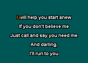 I will help you start anew

lfyou don't believe me

Just call and say you need me

And darling,

I'll run to you