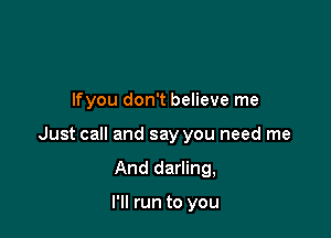 lfyou don't believe me

Just call and say you need me

And darling,

I'll run to you