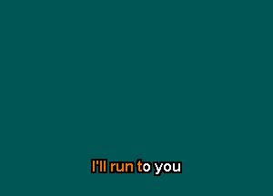 I'll run to you